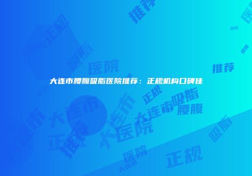 大连市腰腹吸脂医院推荐：正规机构口碑佳