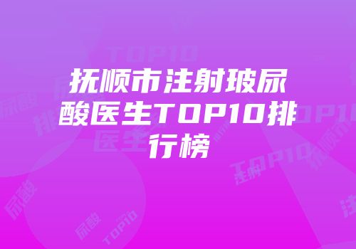 抚顺市注射玻尿酸医生TOP10排行榜