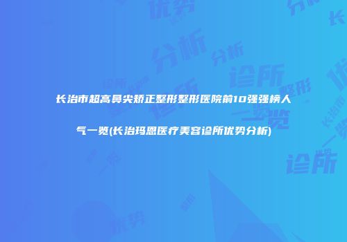 长治市超高鼻尖矫正整形整形医院前10强强榜人气一览(长治玛恩医疗美容诊所优势分析)