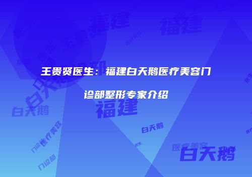 王贵贤医生：福建白天鹅医疗美容门诊部整形专家介绍