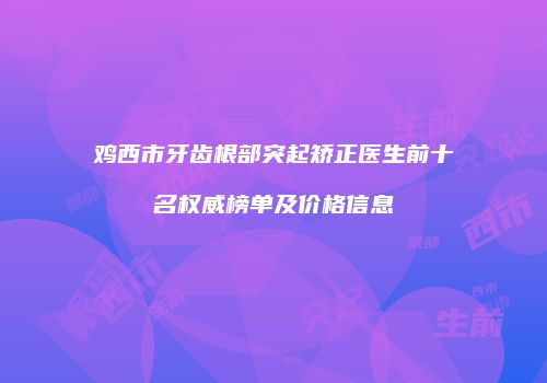 鸡西市牙齿根部突起矫正医生前十名权威榜单及价格信息