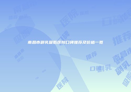 南昌市副乳吸脂医院口碑推荐及价格一览