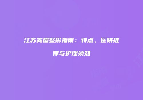 江苏雾眉整形指南：特点、医院推荐与护理须知