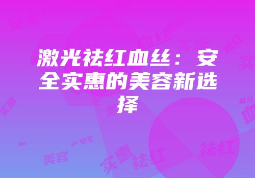 激光祛红血丝：安全实惠的美容新选择