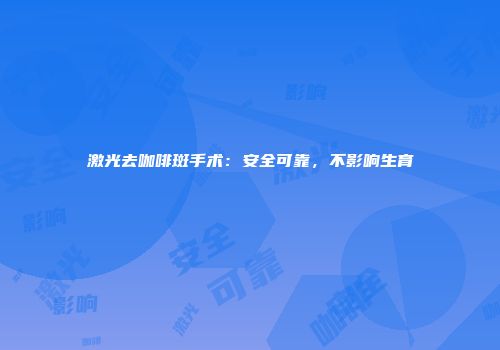 激光去咖啡斑手术：安全可靠，不影响生育