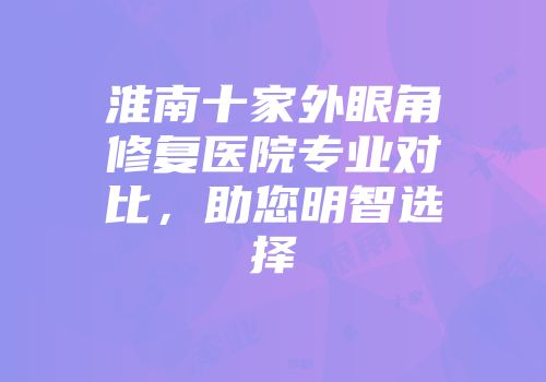 淮南十家外眼角修复医院专业对比，助您明智选择