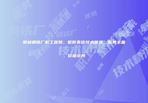 鄂城钢铁厂职工医院：整形美容技术精湛，服务全面，价格亲民