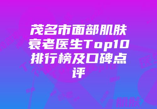 茂名市面部肌肤衰老医生Top10排行榜及口碑点评