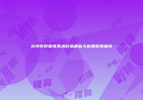 台州市假体隆鼻术价格解析与优质医院推荐
