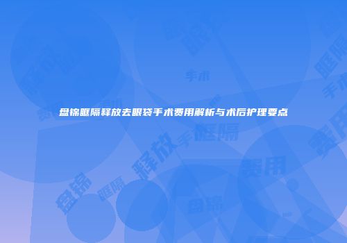 盘锦眶隔释放去眼袋手术费用解析与术后护理要点