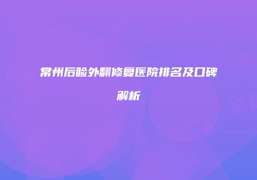 常州后睑外翻修复医院排名及口碑解析