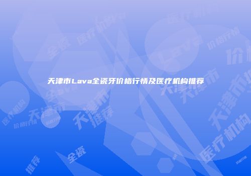 天津市Lava全瓷牙价格行情及医疗机构推荐