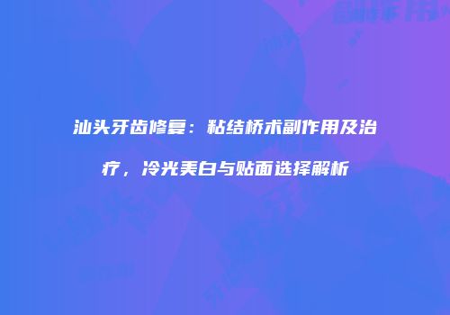 汕头牙齿修复：粘结桥术副作用及治疗，冷光美白与贴面选择解析