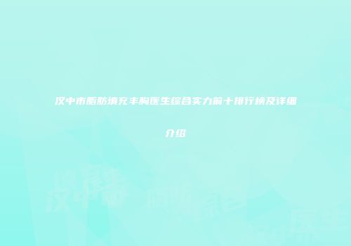 汉中市脂肪填充丰胸医生综合实力前十排行榜及详细介绍