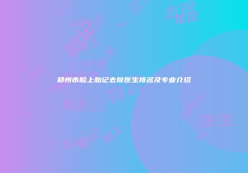 郑州市脸上胎记去除医生排名及专业介绍