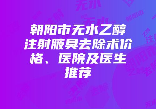 朝阳市无水乙醇注射腋臭去除术价格、医院及医生推荐