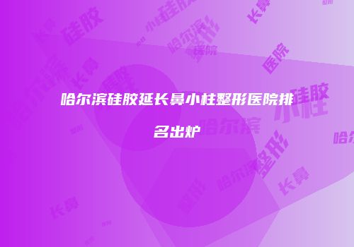 哈尔滨硅胶延长鼻小柱整形医院排名出炉