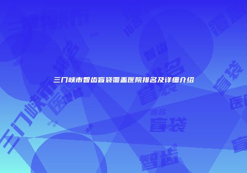三门峡市智齿盲袋覆盖医院排名及详细介绍