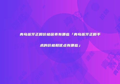 青岛拔牙正畸价格因素有哪些「青岛拔牙正畸手术的价格和优点有哪些」