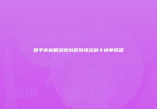 四平市割眼袋微创医院排名前十榜单揭晓