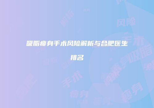 吸脂瘦身手术风险解析与合肥医生排名
