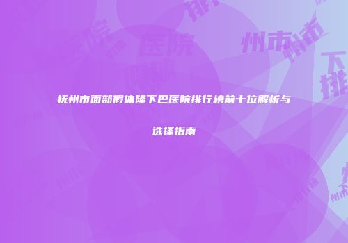 抚州市面部假体隆下巴医院排行榜前十位解析与选择指南