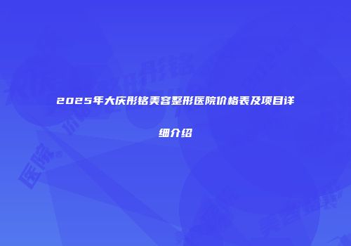 2025年大庆彤铭美容整形医院价格表及项目详细介绍
