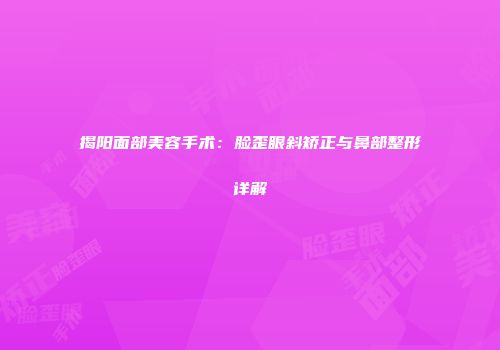 揭阳面部美容手术：脸歪眼斜矫正与鼻部整形详解