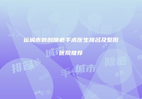 运城市微创除疤手术医生排名及整形医院推荐