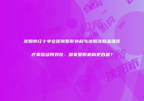 沈阳市红十字会医院整形外科与沈阳沈和孟强医疗美容诊所对比：哪家整形机构更合适？