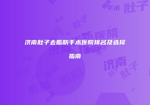 济南肚子去脂肪手术医院排名及选择指南