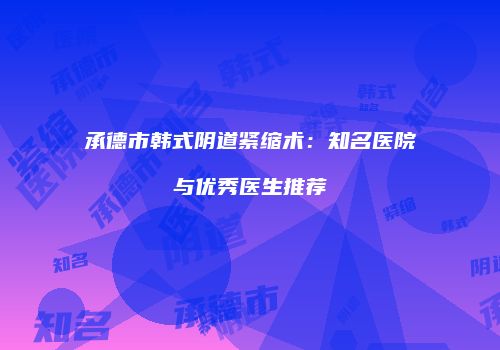 承德市韩式阴道紧缩术：知名医院与优秀医生推荐