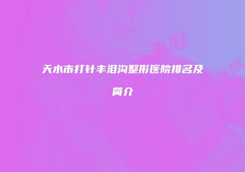 天水市打针丰泪沟整形医院排名及简介