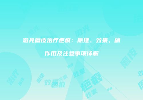 激光磨皮治疗疤痕：原理、效果、副作用及注意事项详解