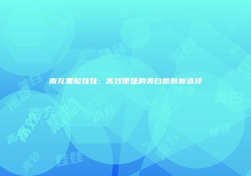 南充黑脸娃娃：高效便捷的美白嫩肤新选择