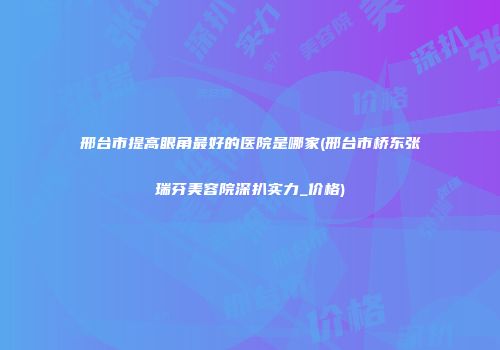 邢台市提高眼角最好的医院是哪家(邢台市桥东张瑞芬美容院深扒实力_价格)