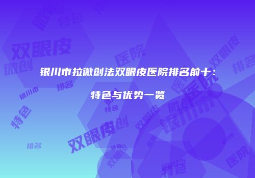 银川市拉微创法双眼皮医院排名前十：特色与优势一览
