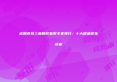 咸阳市耳三度畸形整形专家排行：十大权威医生详解