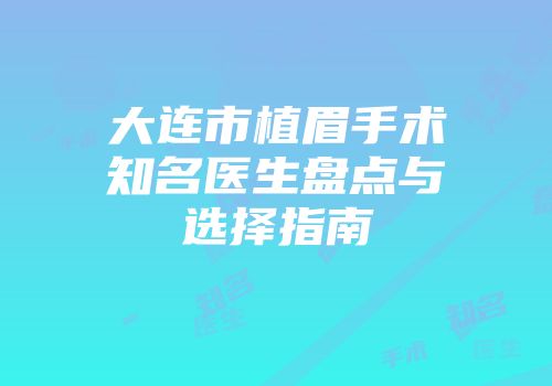 大连市植眉手术知名医生盘点与选择指南