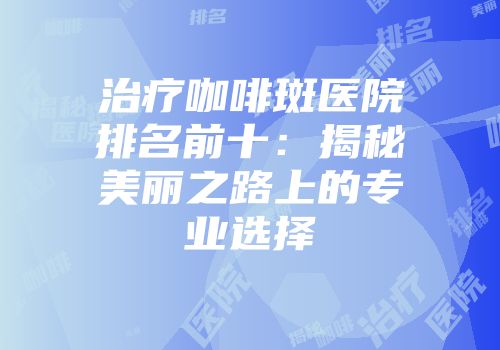 治疗咖啡斑医院排名前十：揭秘美丽之路上的专业选择