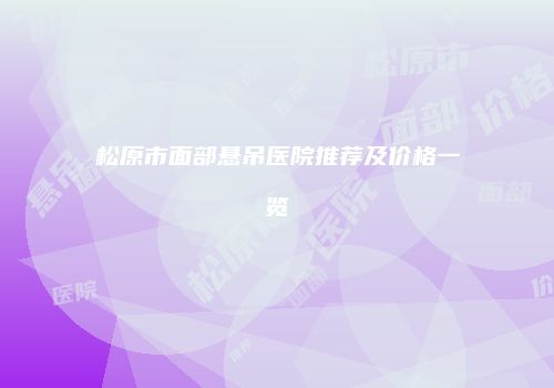 松原市面部悬吊医院推荐及价格一览
