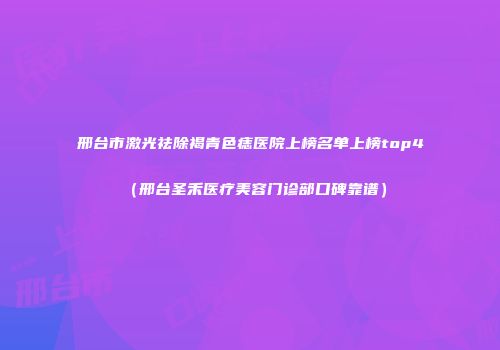 邢台市激光祛除褐青色痣医院上榜名单上榜top4（邢台圣禾医疗美容门诊部口碑靠谱）