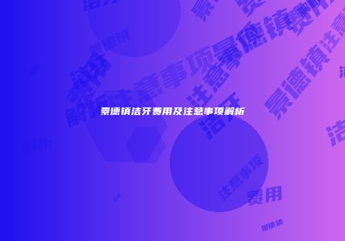 景德镇洁牙费用及注意事项解析