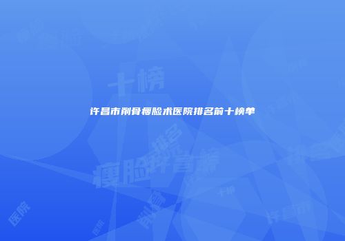 许昌市削骨瘦脸术医院排名前十榜单