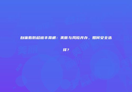 自体脂肪移植丰鼻根：美丽与风险并存，如何安全选择？