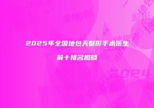 2025年全国地包天整形手术医生前十排名揭晓