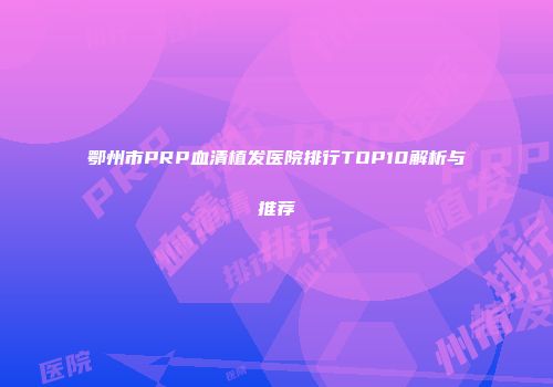鄂州市PRP血清植发医院排行TOP10解析与推荐