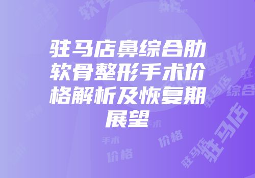 驻马店鼻综合肋软骨整形手术价格解析及恢复期展望
