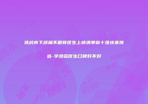 铁岭市下颌角不磨骨医生上榜清单前十强快来挑选-李继森医生口碑好不好