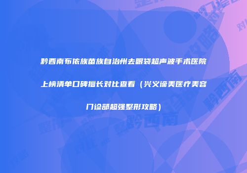 黔西南布依族苗族自治州去眼袋超声波手术医院上榜清单口碑擅长对比查看（兴义谛美医疗美容门诊部超强整形攻略）